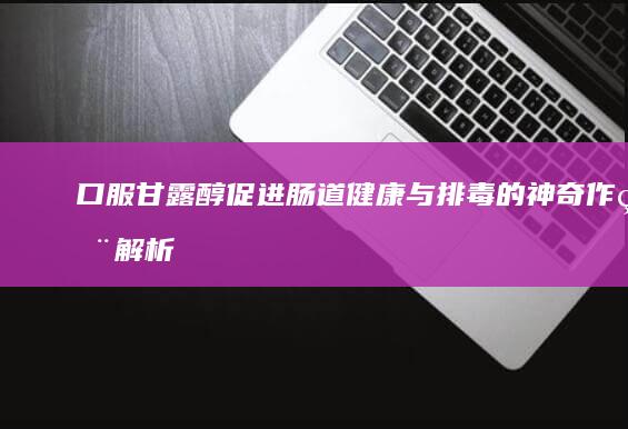 口服甘露醇：促进肠道健康与排毒的神奇作用解析