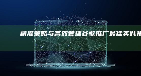 精准策略与高效管理：谷歌推广最佳实践指南