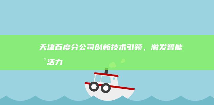 天津百度分公司：创新技术引领，激发智能新活力